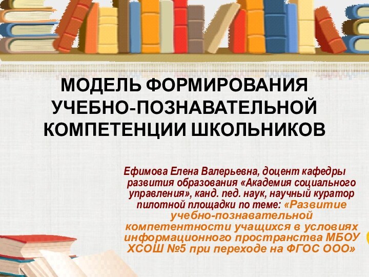 МОДЕЛЬ ФОРМИРОВАНИЯ УЧЕБНО-ПОЗНАВАТЕЛЬНОЙ КОМПЕТЕНЦИИ ШКОЛЬНИКОВ Ефимова Елена Валерьевна, доцент кафедры развития образования