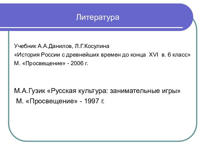 Литература М.А.Гузик «Русская культура: занимательные игры» М. «Просвещение» - 1997 г.Учебник А.А.Данилов,