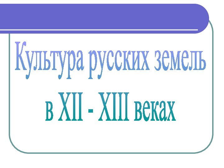 Культура русских земельв XII - XIII веках