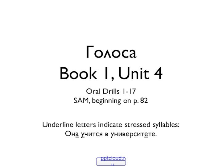 Голоса Book 1, Unit 4Oral Drills 1-17SAM, beginning on p. 82Underline letters