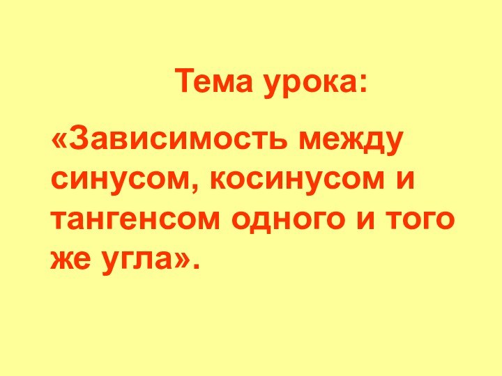 Тема урока: «Зависимость между синусом, косинусом и тангенсом одного и того же угла».