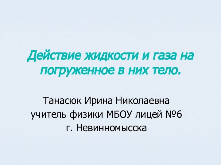 Действие жидкости и газа на погруженное в них тело.Танасюк Ирина Николаевнаучитель физики