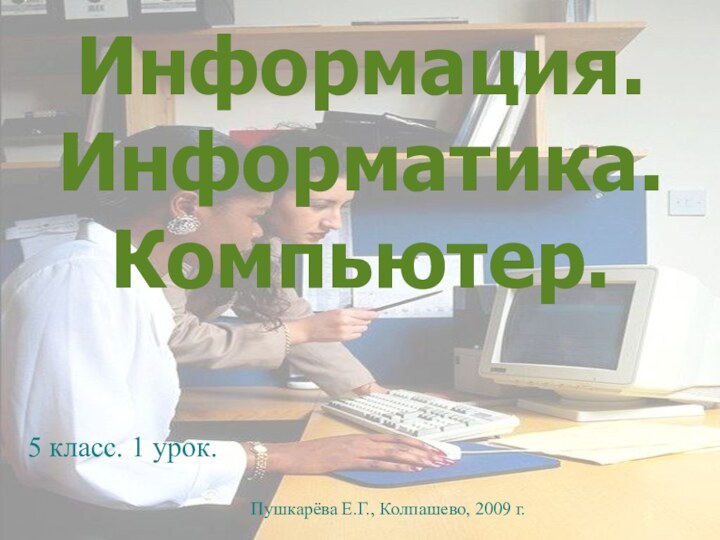 Информация. Информатика. Компьютер.5 класс. 1 урок.Пушкарёва Е.Г., Колпашево, 2009 г.