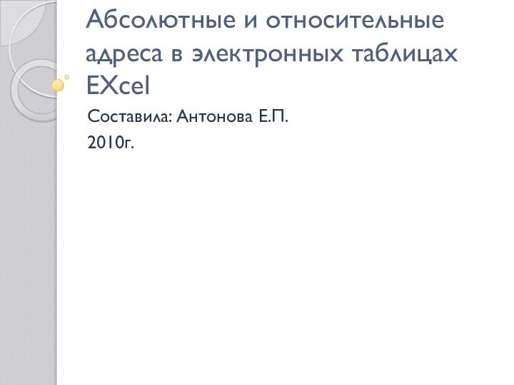 Абсолютные и относительные адреса в электронных таблицах EXcelСоставила: Антонова Е.П.2010г.