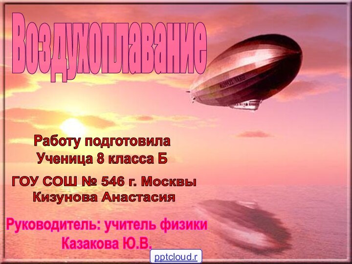 Работу подготовилаУченица 8 класса БГОУ СОШ № 546 г. МосквыКизунова АнастасияРуководитель: учитель физикиКазакова Ю.В.Воздухоплавание