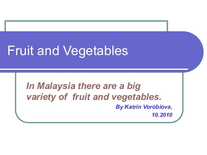 Fruit and VegetablesIn Malaysia there are a big variety of fruit and vegetables.By Katrin Vorobiova,10.2010
