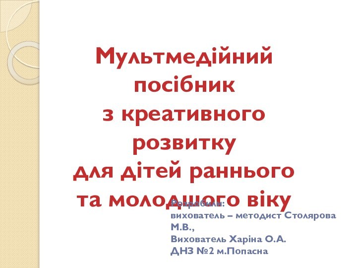 Мультмедійний посібникз креативного розвитку для дітей раннього та молодшого вікуРозробили: вихователь –