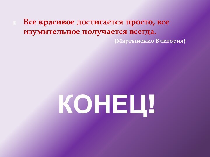 КОНЕЦ!Все красивое достигается просто, все изумительное получается всегда.