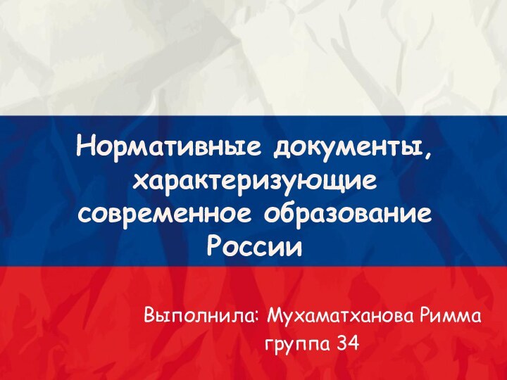 Нормативные документы, характеризующие современное образование РоссииВыполнила: Мухаматханова Риммагруппа 34