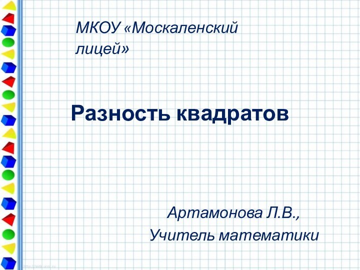 Разность квадратовАртамонова Л.В.,Учитель математикиМКОУ «Москаленский лицей»