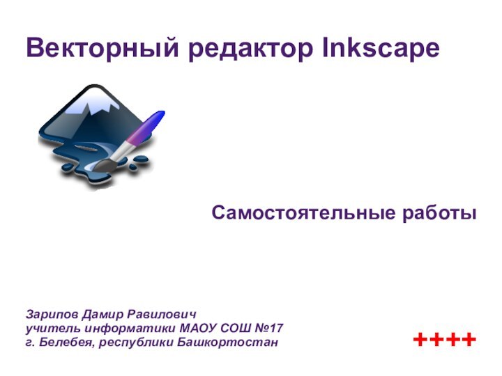 Векторный редактор InkscapeСамостоятельные работыЗарипов Дамир Равилович учитель информатики МАОУ СОШ №17 г. Белебея, республики Башкортостан++++