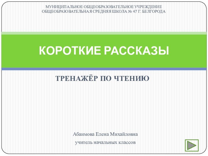 ТРЕНАЖЁР ПО ЧТЕНИЮКОРОТКИЕ РАССКАЗЫАбаимова Елена Михайловна учитель начальных классовМУНИЦИПАЛЬНОЕ ОБЩЕОБРАЗОВАТЕЛЬНОЕ УЧРЕЖДЕНИЕ ОБЩЕОБРАЗОВАТЕЛЬНАЯ