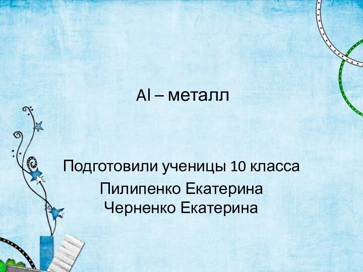 Al – металлПодготовили ученицы 10 классаПилипенко Екатерина Черненко Екатерина