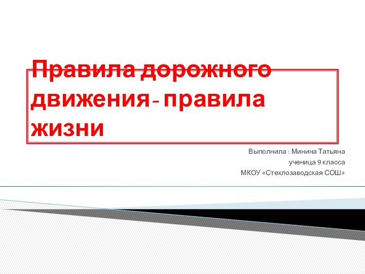 Правила дорожного движения- правила жизниВыполнила : Минина Татьяна ученица 9 класса МКОУ «Стеклозаводская СОШ»