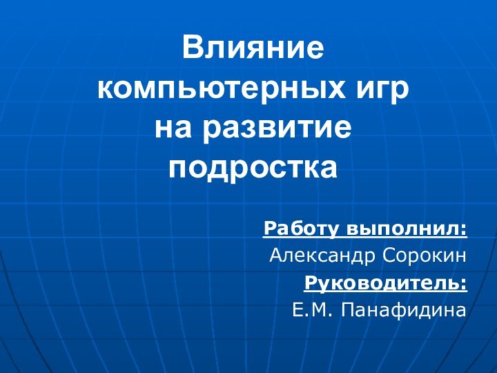 Влияние  компьютерных игр  на развитие  подросткаРаботу выполнил: Александр СорокинРуководитель:Е.М. Панафидина