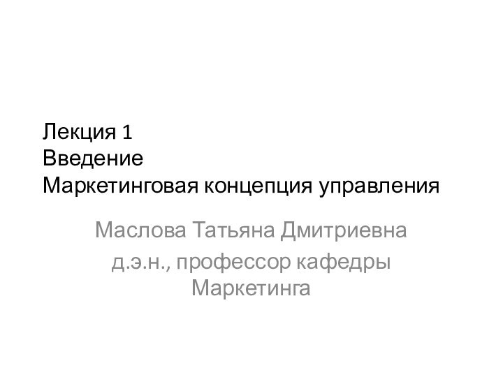 Лекция 1 Введение Маркетинговая концепция управленияМаслова Татьяна Дмитриевнад.э.н., профессор кафедры Маркетинга