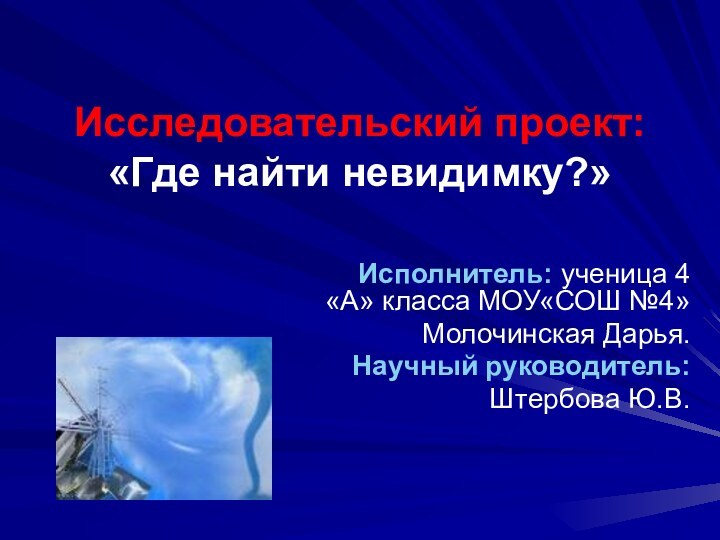 Исследовательский проект: «Где найти невидимку?»Исполнитель: ученица 4 «А» класса МОУ«СОШ №4»Молочинская Дарья.Научный руководитель: Штербова Ю.В.