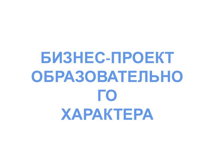 БИЗНЕС-ПРОЕКТОБРАЗОВАТЕЛЬНОГО ХАРАКТЕРА