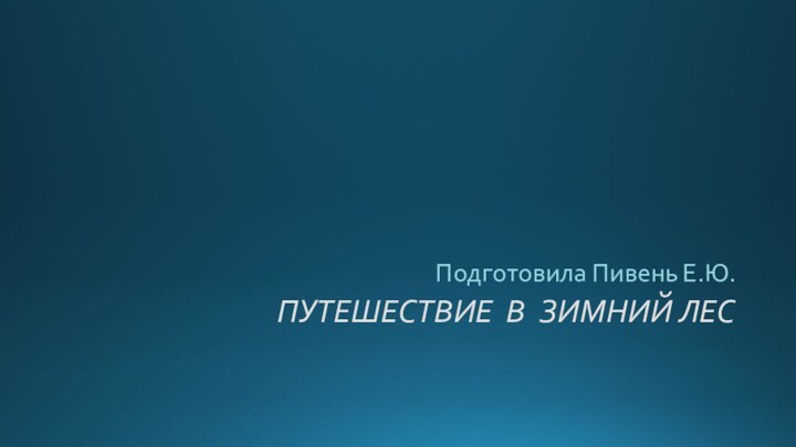 ПУТЕШЕСТВИЕ В ЗИМНИЙ ЛЕСПодготовила Пивень Е.Ю.