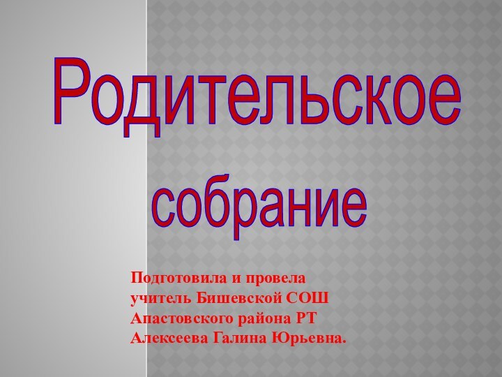 РодительскоесобраниеПодготовила и провела учитель Бишевской СОШ Апастовского района РТ Алексеева Галина Юрьевна.