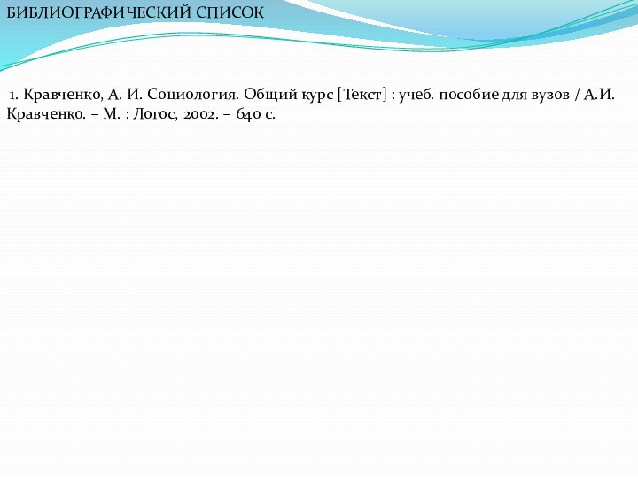 БИБЛИОГРАФИЧЕСКИЙ СПИСОК 1. Кравченко, А. И. Социология. Общий курс [Текст] : учеб.