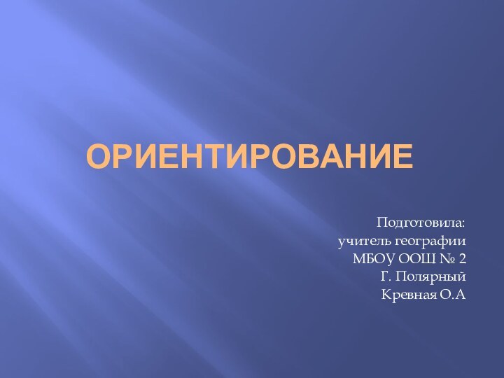 ОРИЕНТИРОВАНИЕПодготовила: учитель географии МБОУ ООШ № 2Г. Полярный Кревная О.А