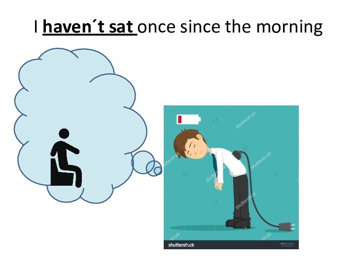 I haven´t sat once since the morning