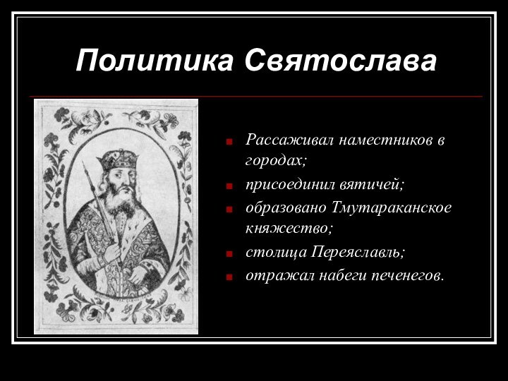 Политика СвятославаРассаживал наместников в городах;присоединил вятичей;образовано Тмутараканское княжество;столица Переяславль;отражал набеги печенегов.