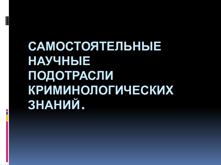 самостоятельные научные  подотрасли криминологических знаний.