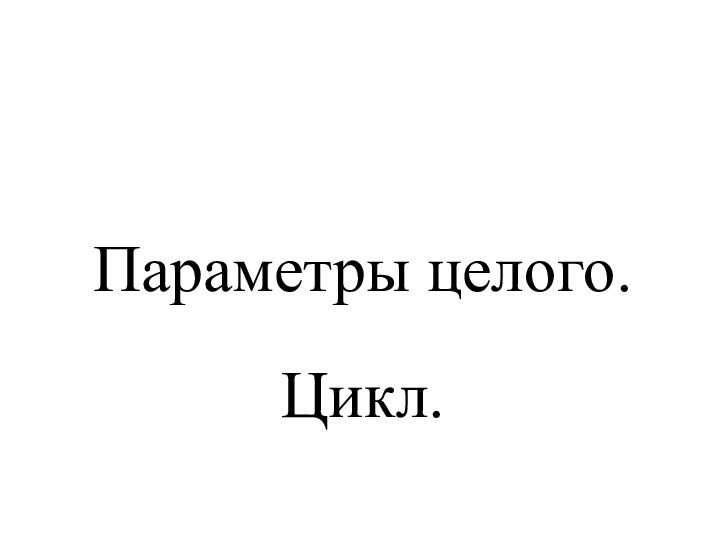 Параметры целого.  Цикл.