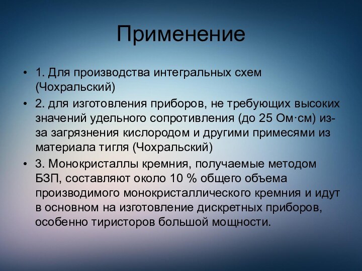 Применение1. Для производства интегральных схем (Чохральский)2. для изготовления приборов, не требующих высоких