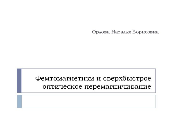 Фемтомагнетизм и сверхбыстрое оптическое перемагничиваниеОрлова Наталья Борисовна