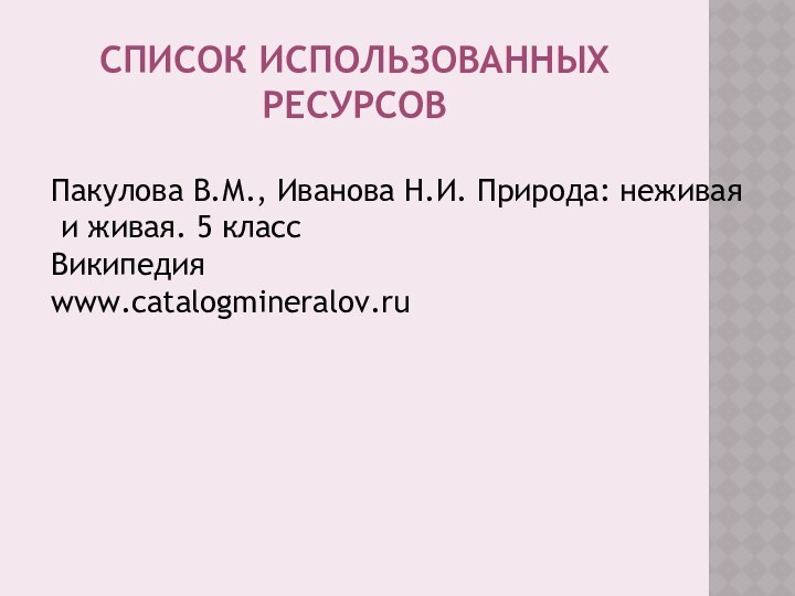 Список использованных ресурсовПакулова В.М., Иванова Н.И. Природа: неживая и живая. 5 классВикипедияwww.catalogmineralov.ru