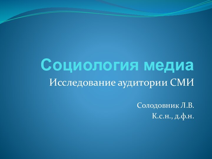 Социология медиаИсследование аудитории СМИСолодовник Л.В.К.с.н., д.ф.н.