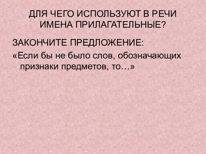 ДЛЯ ЧЕГО ИСПОЛЬЗУЮТ В РЕЧИ ИМЕНА ПРИЛАГАТЕЛЬНЫЕ?ЗАКОНЧИТЕ ПРЕДЛОЖЕНИЕ:«Если бы не было слов, обозначающих признаки предметов, то…»