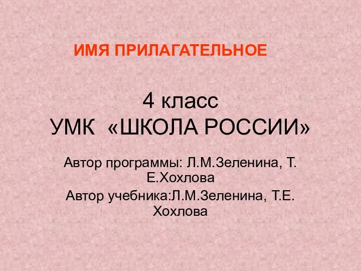 4 класс УМК «ШКОЛА РОССИИ»Автор программы: Л.М.Зеленина, Т.Е.ХохловаАвтор учебника:Л.М.Зеленина, Т.Е.ХохловаИМЯ ПРИЛАГАТЕЛЬНОЕ