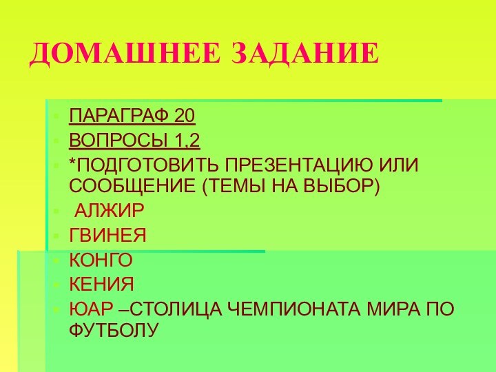 ДОМАШНЕЕ ЗАДАНИЕПАРАГРАФ 20ВОПРОСЫ 1,2*ПОДГОТОВИТЬ ПРЕЗЕНТАЦИЮ ИЛИ СООБЩЕНИЕ (ТЕМЫ НА ВЫБОР) АЛЖИРГВИНЕЯКОНГОКЕНИЯЮАР –СТОЛИЦА ЧЕМПИОНАТА МИРА ПО ФУТБОЛУ