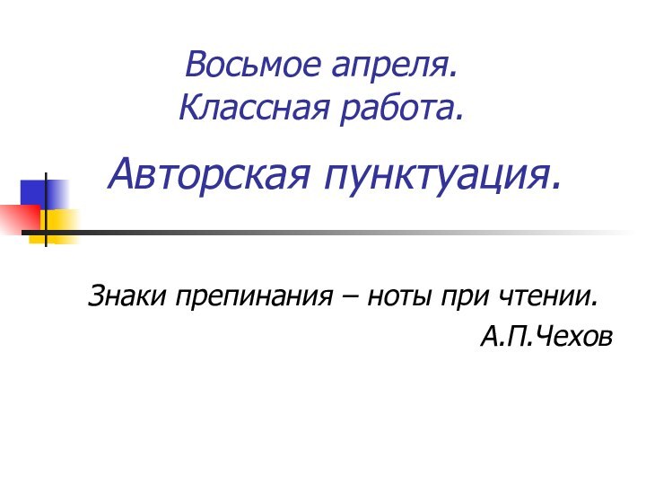 Авторская пунктуация.Знаки препинания – ноты при чтении.А.П.ЧеховВосьмое апреля.Классная работа.