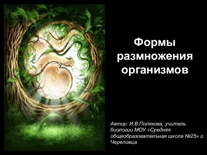 Формы размножения организмовАвтор: И.В.Полякова, учитель биологии МОУ «Средняя общеобразовательная школа №25» г.Череповца