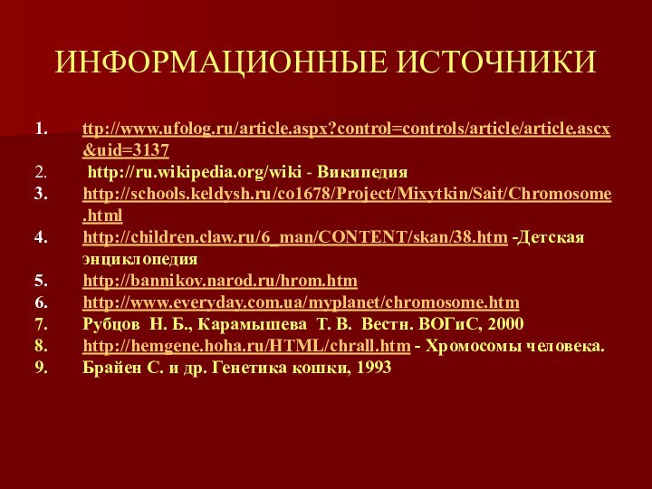 ИНФОРМАЦИОННЫЕ ИСТОЧНИКИttp://www.ufolog.ru/article.aspx?control=controls/article/article.ascx&uid=3137 http://ru.wikipedia.org/wiki - Википедияhttp://schools.keldysh.ru/co1678/Project/Mixytkin/Sait/Chromosome.htmlhttp://children.claw.ru/6_man/CONTENT/skan/38.htm -Детская энциклопедияhttp://bannikov.narod.ru/hrom.htmhttp://www.everyday.com.ua/myplanet/chromosome.htmРубцов  Н. Б., Карамышева  Т. В. 
