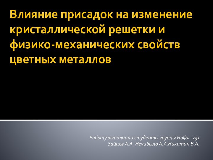 Влияние присадок на изменение кристаллической решетки и физико-механических свойств цветных металловРаботу выполнили