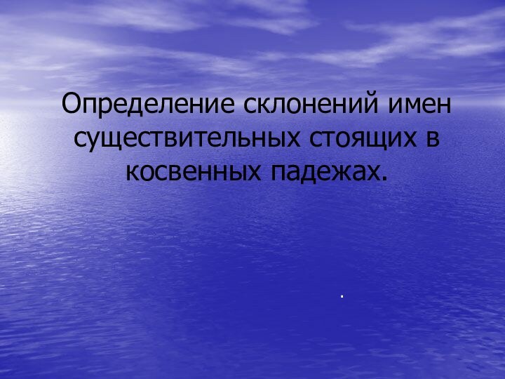 Определение склонений имен существительных стоящих в косвенных падежах. .