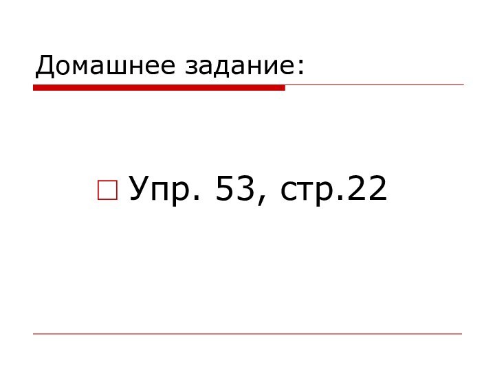 Домашнее задание:Упр. 53, стр.22