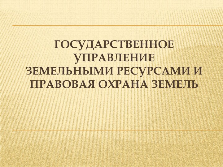 Государственное управление земельными ресурсами и правовая охрана земель