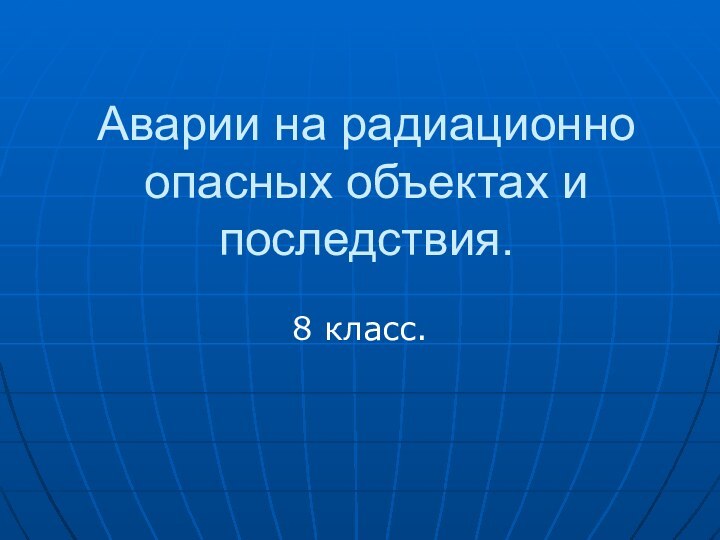 Аварии на радиационно опасных объектах и последствия.8 класс.