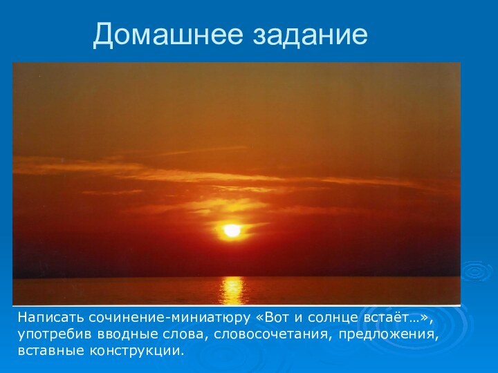 Домашнее заданиеНаписать сочинение-миниатюру «Вот и солнце встаёт…»,употребив вводные слова, словосочетания, предложения, вставные