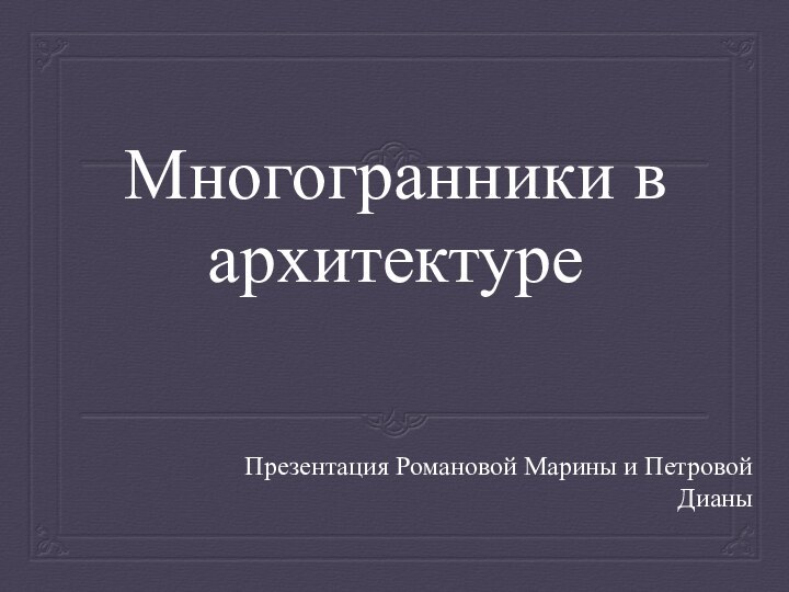 Многогранники в архитектуреПрезентация Романовой Марины и Петровой Дианы