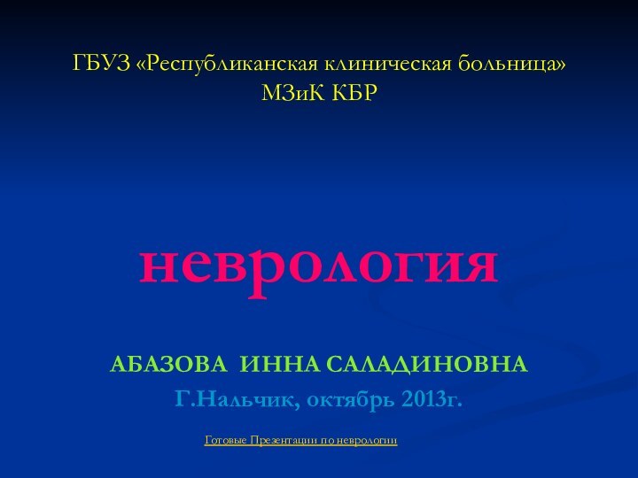 ГБУЗ «Республиканская клиническая больница»  МЗиК КБРневрологияАБАЗОВА ИННА САЛАДИНОВНАГ.Нальчик, октябрь 2013г.Готовые Презентации по неврологии