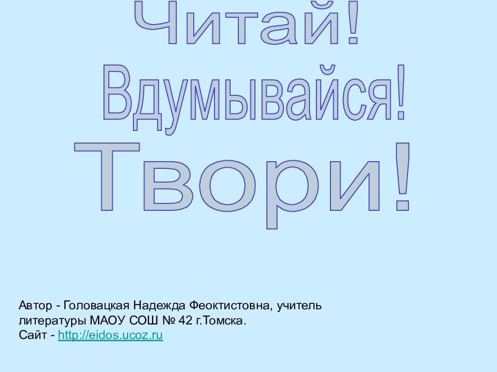 Читай!Вдумывайся!Твори!Автор - Головацкая Надежда Феоктистовна, учитель литературы МАОУ СОШ № 42 г.Томска. Сайт - http://eidos.ucoz.ru