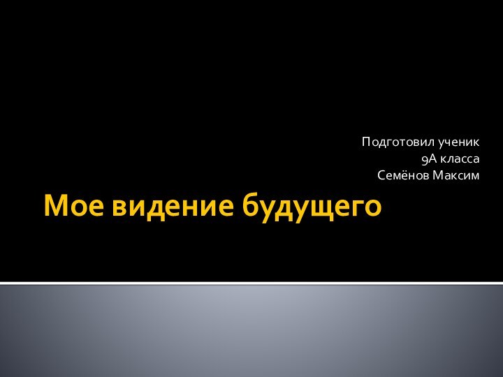 Мое видение будущегоПодготовил ученик 9А класса Семёнов Максим